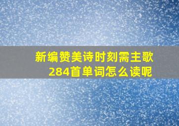 新编赞美诗时刻需主歌284首单词怎么读呢