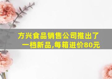 方兴食品销售公司推出了一档新品,每箱进价80元