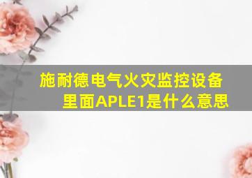 施耐德电气火灾监控设备里面APLE1是什么意思