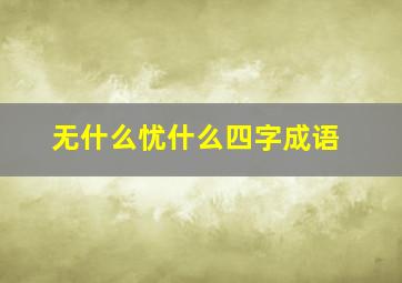 无什么忧什么四字成语