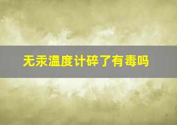 无汞温度计碎了有毒吗