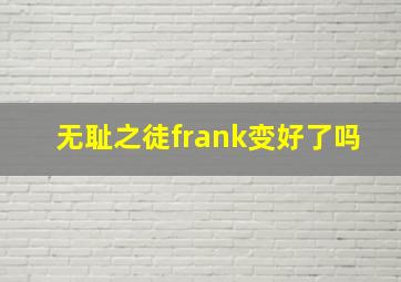 无耻之徒frank变好了吗