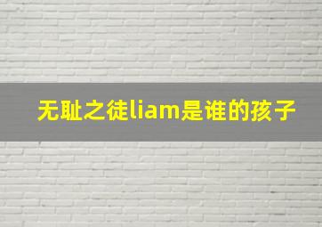 无耻之徒liam是谁的孩子