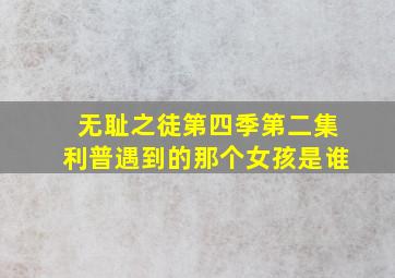 无耻之徒第四季第二集利普遇到的那个女孩是谁