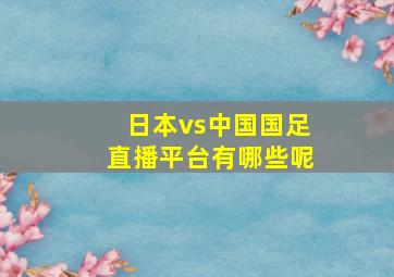 日本vs中国国足直播平台有哪些呢