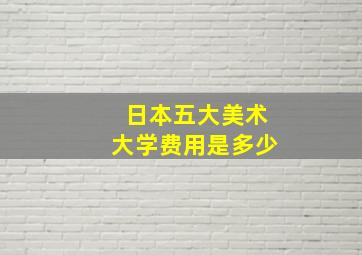 日本五大美术大学费用是多少