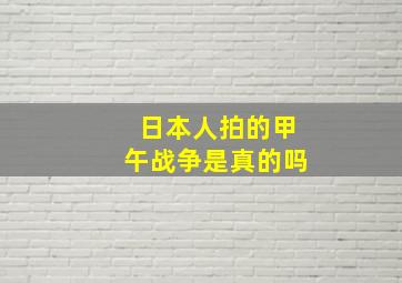 日本人拍的甲午战争是真的吗