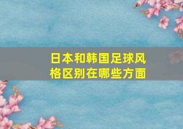 日本和韩国足球风格区别在哪些方面