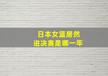 日本女篮居然进决赛是哪一年