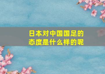 日本对中国国足的态度是什么样的呢