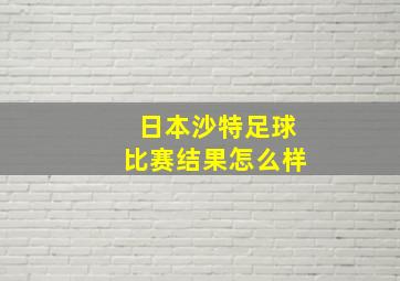 日本沙特足球比赛结果怎么样