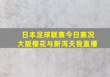 日本足球联赛今日赛况大阪樱花与新泻天我直播