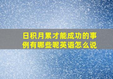 日积月累才能成功的事例有哪些呢英语怎么说