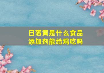 日落黄是什么食品添加剂能给鸡吃吗