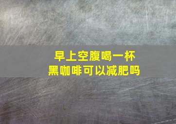 早上空腹喝一杯黑咖啡可以减肥吗