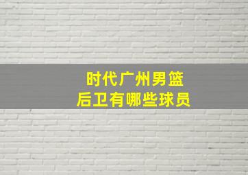 时代广州男篮后卫有哪些球员