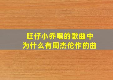 旺仔小乔唱的歌曲中为什么有周杰伦作的曲