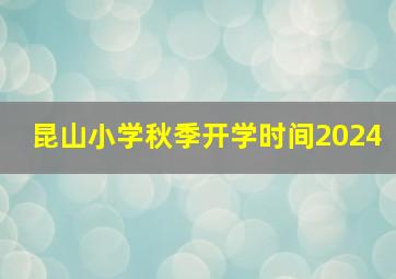 昆山小学秋季开学时间2024