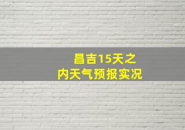 昌吉15天之内天气预报实况