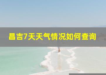 昌吉7天天气情况如何查询