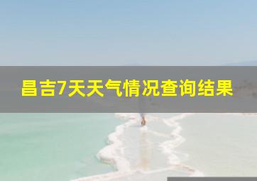 昌吉7天天气情况查询结果