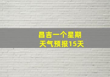 昌吉一个星期天气预报15天