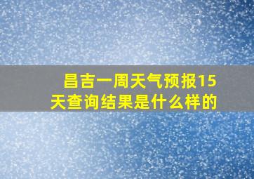 昌吉一周天气预报15天查询结果是什么样的