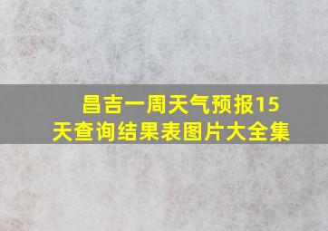 昌吉一周天气预报15天查询结果表图片大全集