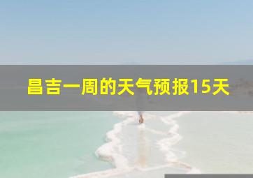 昌吉一周的天气预报15天