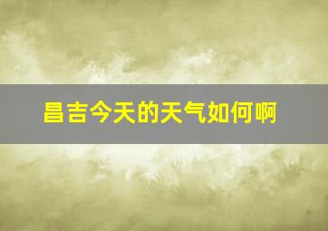 昌吉今天的天气如何啊