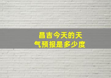 昌吉今天的天气预报是多少度