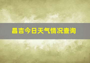 昌吉今日天气情况查询