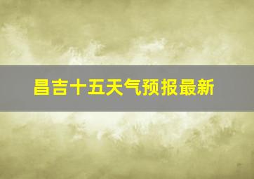 昌吉十五天气预报最新