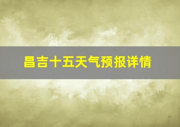 昌吉十五天气预报详情