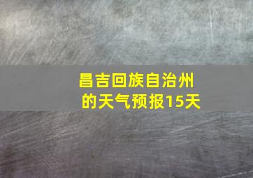 昌吉回族自治州的天气预报15天