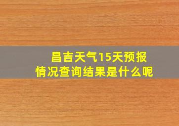 昌吉天气15天预报情况查询结果是什么呢