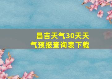 昌吉天气30天天气预报查询表下载