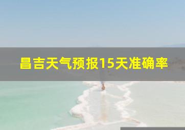 昌吉天气预报15天准确率