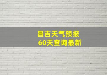 昌吉天气预报60天查询最新