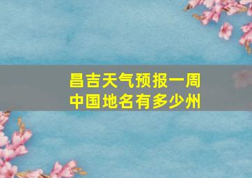 昌吉天气预报一周中国地名有多少州