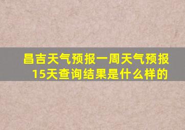 昌吉天气预报一周天气预报15天查询结果是什么样的