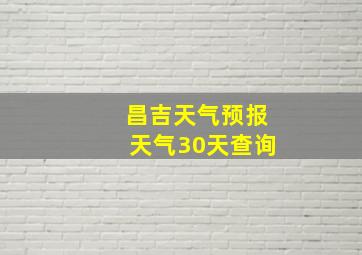 昌吉天气预报天气30天查询