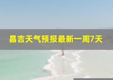 昌吉天气预报最新一周7天