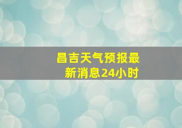 昌吉天气预报最新消息24小时