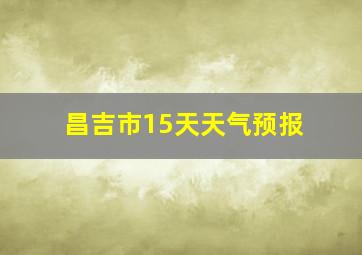 昌吉市15天天气预报