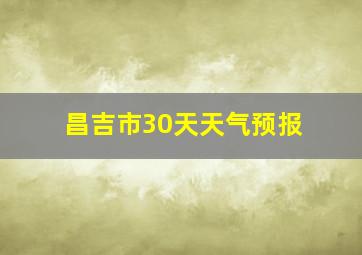 昌吉市30天天气预报