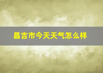 昌吉市今天天气怎么样