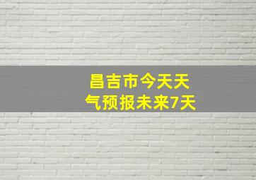 昌吉市今天天气预报未来7天