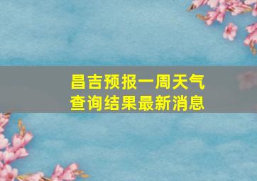 昌吉预报一周天气查询结果最新消息