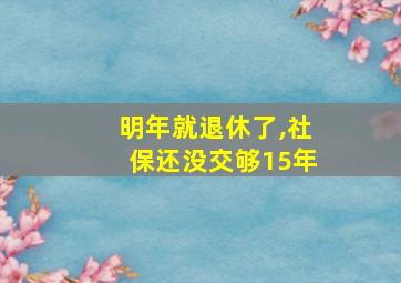 明年就退休了,社保还没交够15年